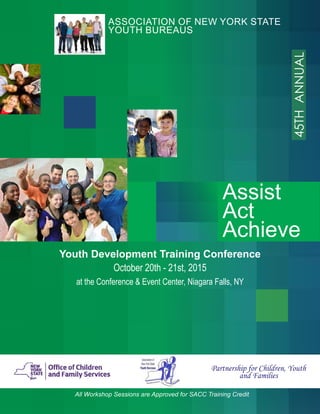 Youth Development Training Conference
October 20th - 21st, 2015
at the Conference & Event Center, Niagara Falls, NY
Association of New York State
Youth Bureaus
Assist
Act
Achieve
45thAnnual
Partnership for Children, Youth
and Families
All Workshop Sessions are Approved for SACC Training Credit
 
