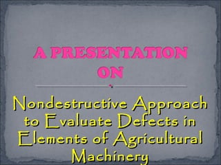 Nondestructive ApproachNondestructive Approach
to Evaluate Defects into Evaluate Defects in
Elements of AgriculturalElements of Agricultural
MachineryMachinery
 