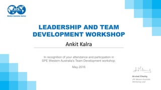 LEADERSHIP AND TEAM
DEVELOPMENT WORKSHOP
In recognition of your attendance and participation in
SPE Western Australia’s Team Development workshop.
Ankit Kalra
Arvind Chetty
SPE Western Australia
Mentoring Lead
May 2016
 