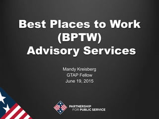Best Places to Work
(BPTW)
Advisory Services
Mandy Kreisberg
GTAP Fellow
June 19, 2015
 