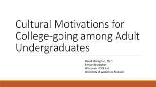Cultural Motivations for
College-going among Adult
Undergraduates
David Monaghan, Ph.D
Senior Researcher
Wisconsin HOPE Lab
University of Wisconsin-Madison
 