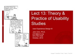 Copyright T. Komischke, H. Strub, T. Sachs, J. Chin 2014
Lect 13: Theory &
Practice of Usability
Studies
User Experience Design III
John Chin, Ph.D.
jchin@acm.org
973-746-7438
October, 2014
Contact Information
 