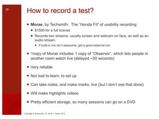 Copyright T. Komischke, H. Strub, T. Sachs, 2014
How to record a test?
 Morae, by Techsmith: The “Honda Fit” of usability...