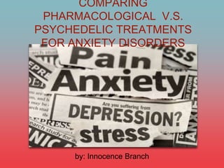 COMPARING
PHARMACOLOGICAL V.S.
PSYCHEDELIC TREATMENTS
FOR ANXIETY DISORDERS
by: Innocence Branch
 