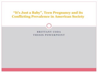 B R I T T A N Y C O D A
T H E S I S P O W E R P O I N T
“It’s Just a Baby”, Teen Pregnancy and its
Conflicting Prevalence in American Society
 