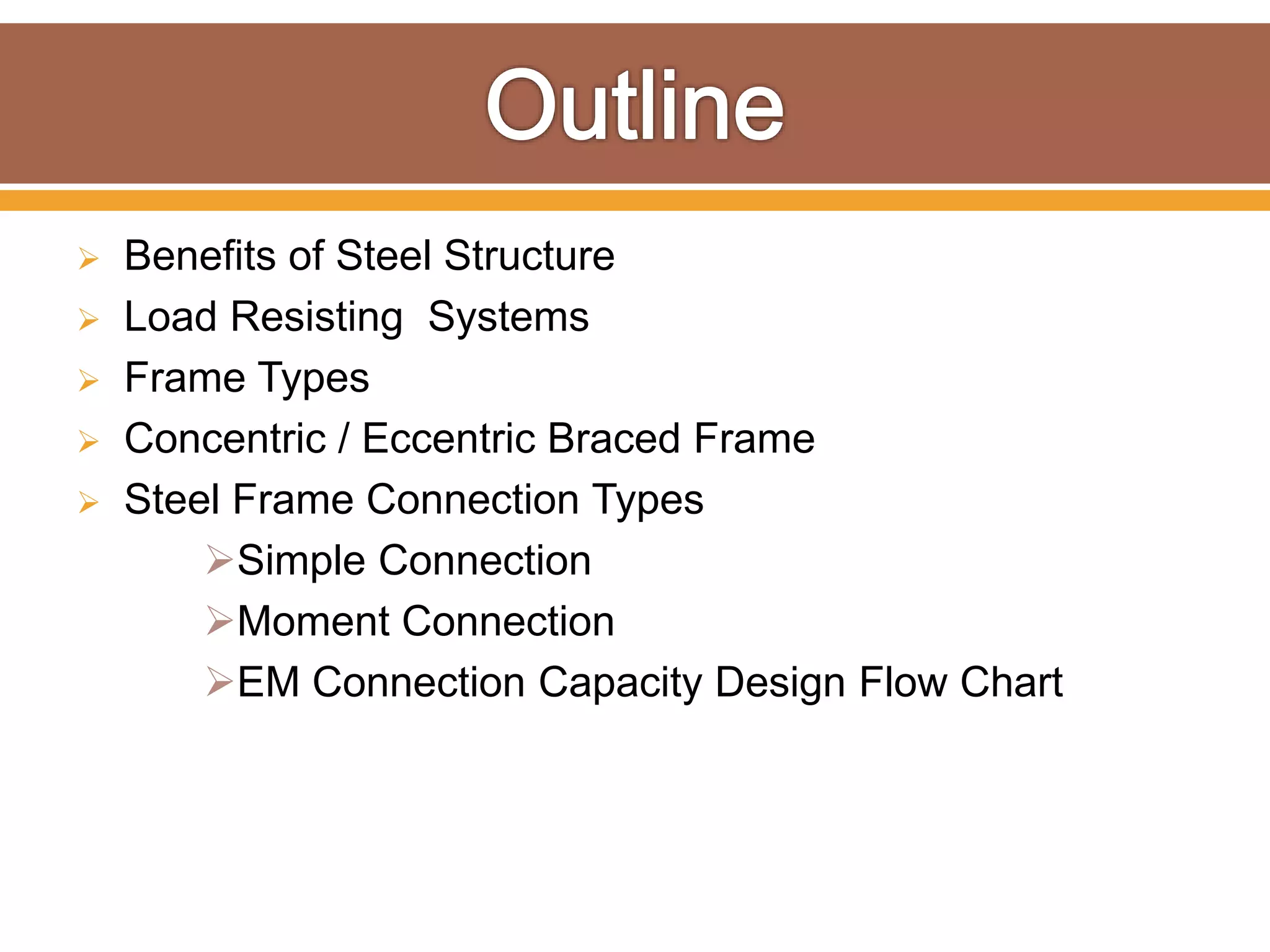 Benefits of Steel Structure
 Load Resisting Systems
 Frame Types
 Concentric / Eccentric Braced Frame
 Steel Frame Connection Types
Simple Connection
Moment Connection
EM Connection Capacity Design Flow Chart
 