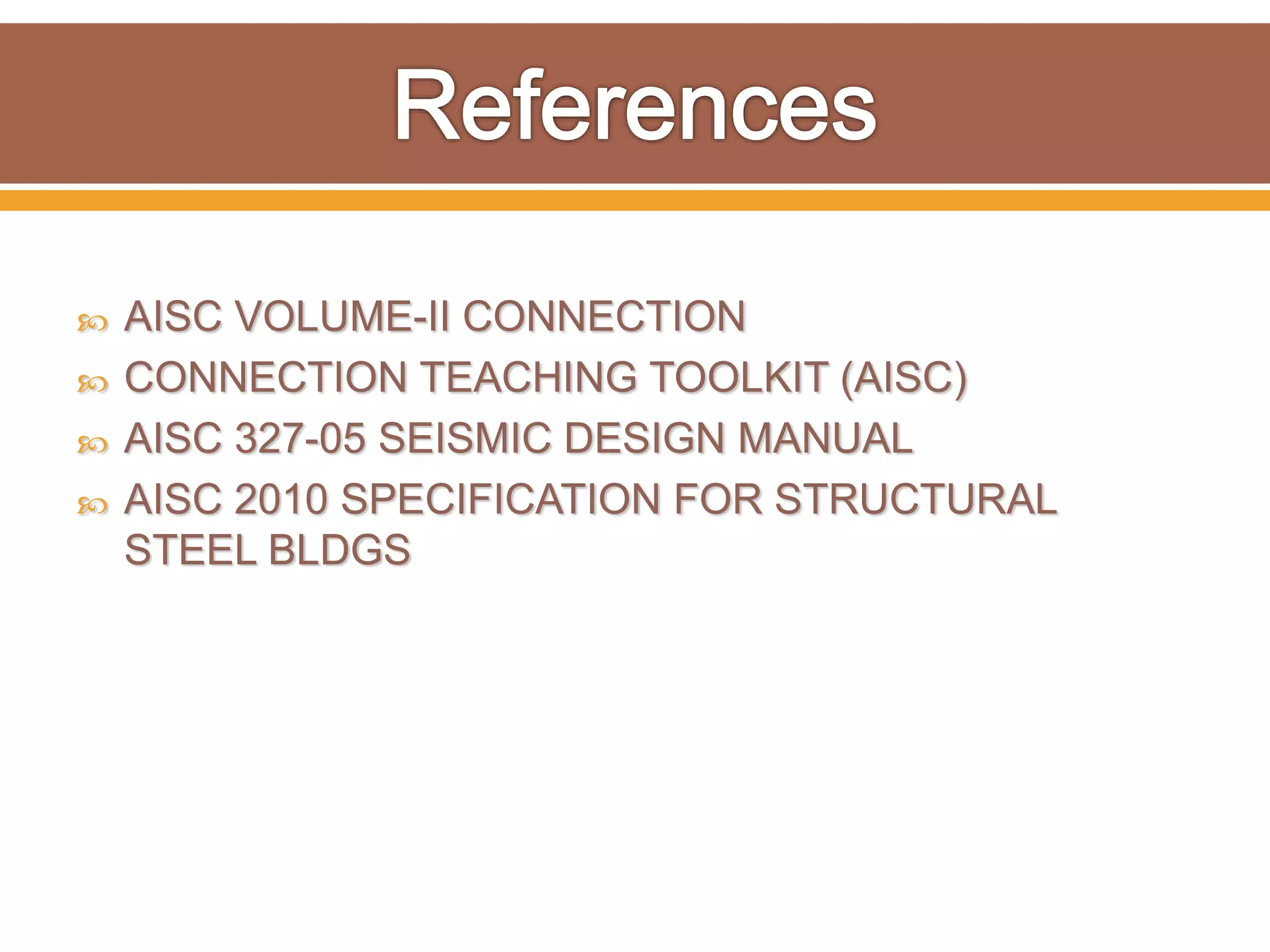  AISC VOLUME-II CONNECTION
 CONNECTION TEACHING TOOLKIT (AISC)
 AISC 327-05 SEISMIC DESIGN MANUAL
 AISC 2010 SPECIFICATION FOR STRUCTURAL
STEEL BLDGS
 