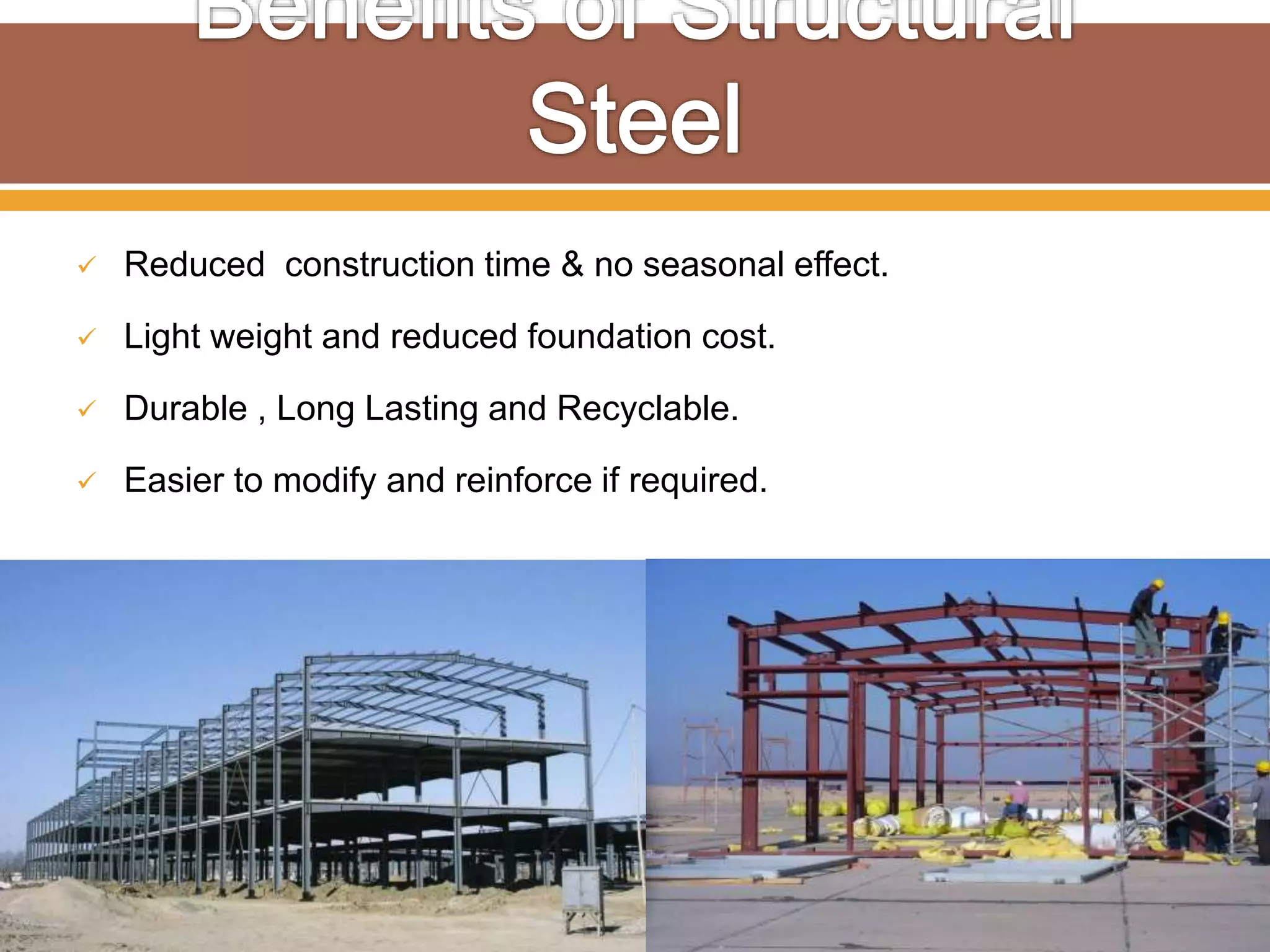  Reduced construction time & no seasonal effect.
 Light weight and reduced foundation cost.
 Durable , Long Lasting and Recyclable.
 Easier to modify and reinforce if required.
 