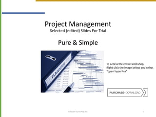 Project Management
Selected (edited) Slides For Trial
Pure & Simple
© Sauder Consulting Inc. 1
To access the entire workshop,
Right click the image below and select
“open hyperlink”
 