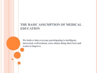 THE BASIC ASSUMPTION OF MEDICAL
EDUCATION
We believe that everyone participating is intelligent,
interested, well-trained, cares about doing their best and
wants to improve.
 