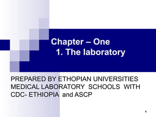 PREPARED BY ETHOPIAN UNIVERSITIES
MEDICAL LABORATORY SCHOOLS WITH
CDC- ETHIOPIA and ASCP
1
Chapter – One
1. The laboratory
 