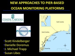 NEW APPROACHES TO PIER-BASED
OCEAN MONITORING PLATFORMS
•Scott Kindelberger
•Danielle Doremus
•J. Michael Trapp
•Susan Libes
 