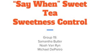 “Say When” Sweet
Tea
Sweetness Control
Group 19:
Samantha Butler
Noah Van Ryn
Michael DePietro
 