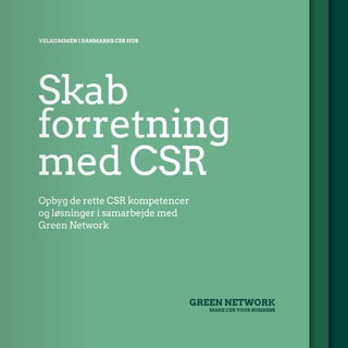 Skab
forretning
med CSR
Opbyg de rette CSR kompetencer
og løsninger i samarbejde med
Green Network
VELKOMMEN I DANMARKS CSR HUS
GREEN NETWORK
MAKE CSR YOUR BUSINESS
 