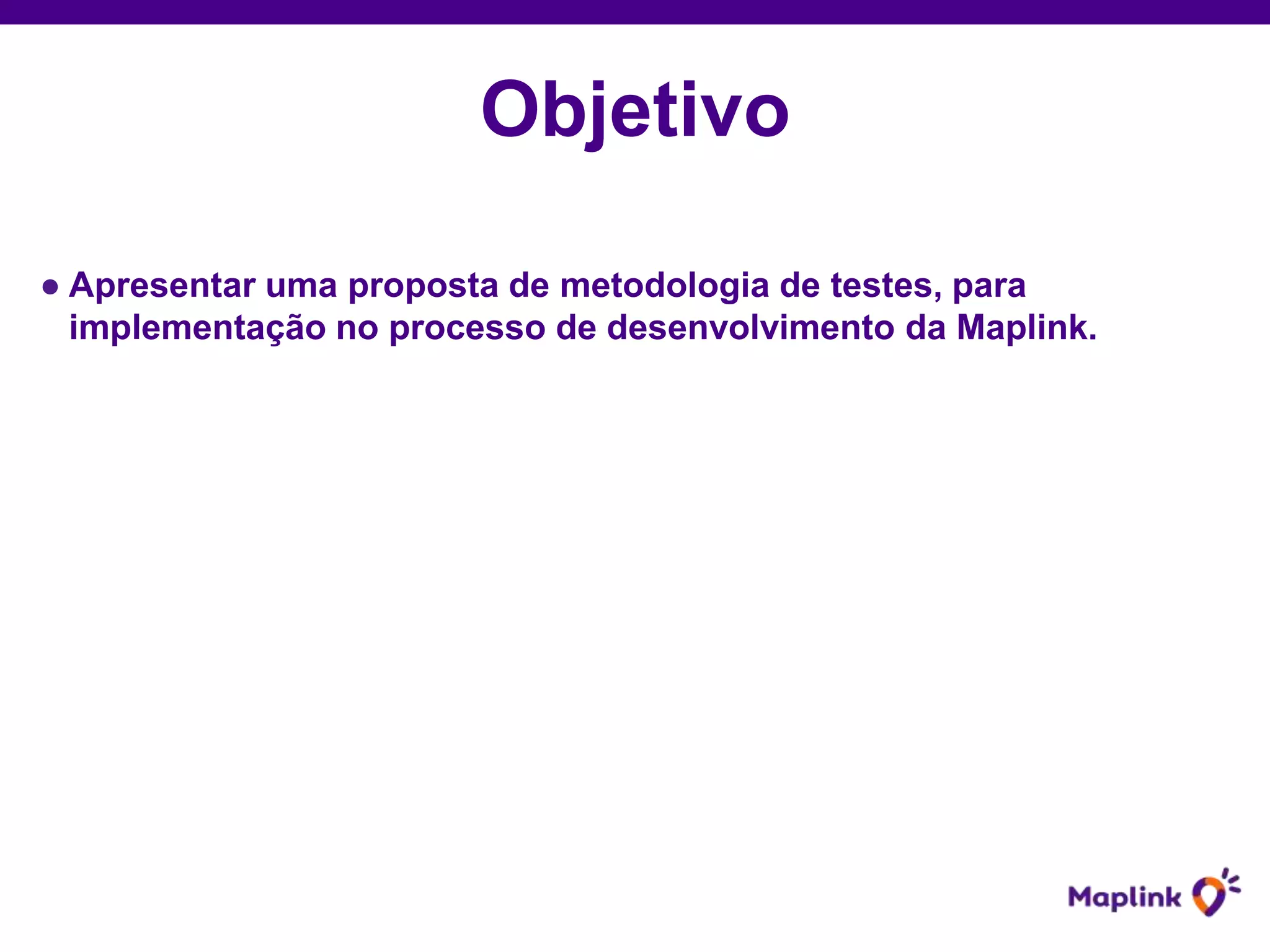Objetivo
● Apresentar uma proposta de metodologia de testes, para
implementação no processo de desenvolvimento da Maplink.
 