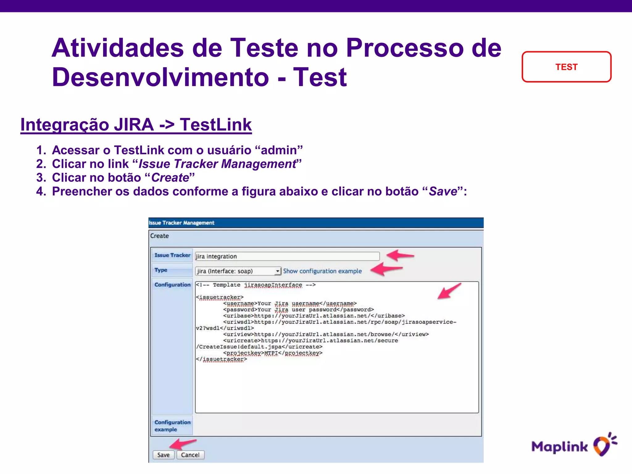 Integração JIRA -> TestLink
1. Acessar o TestLink com o usuário “admin”
2. Clicar no link “Issue Tracker Management”
3. Clicar no botão “Create”
4. Preencher os dados conforme a figura abaixo e clicar no botão “Save”:
Atividades de Teste no Processo de
Desenvolvimento - Test
TEST
 