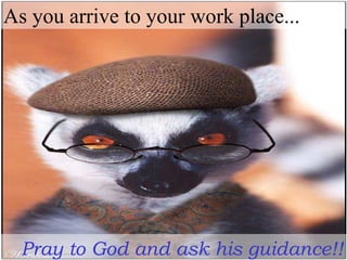 As you arrive to your work place...
Pray to God and ask his guidance!!
 