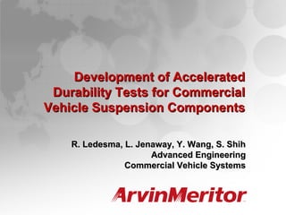 1
SAE Commercial Vehicle Engineering Conference
November 1-3, 2005
Development of AcceleratedDevelopment of Accelerated
Durability Tests for CommercialDurability Tests for Commercial
Vehicle Suspension ComponentsVehicle Suspension Components
R. Ledesma, L. Jenaway, Y. Wang, S. ShihR. Ledesma, L. Jenaway, Y. Wang, S. Shih
Advanced EngineeringAdvanced Engineering
Commercial Vehicle SystemsCommercial Vehicle Systems
 
