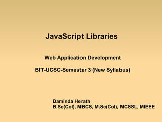 JavaScript Libraries
Web Application Development
BIT-UCSC-Semester 3 (New Syllabus)
Daminda Herath
B.Sc(Col), MBCS, M.Sc(Col), MCSSL, MIEEE
 