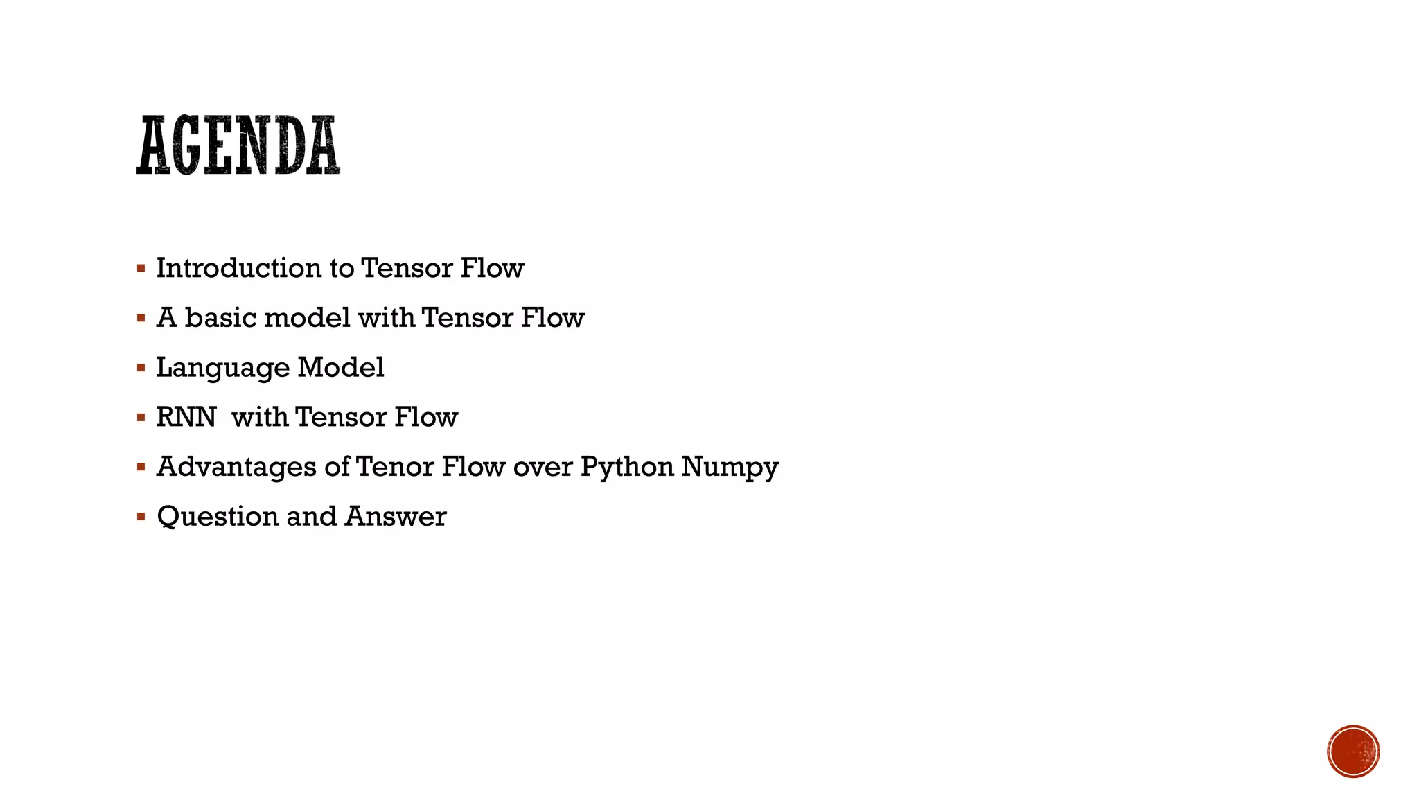  Introduction to Tensor Flow
 A basic model with Tensor Flow
 Language Model
 RNN with Tensor Flow
 Advantages of Tenor Flow over Python Numpy
 Question and Answer
 
