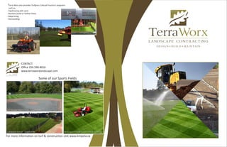 4.
Lakewood School - Langford BCLakewood School - Langford BC
For more information on turf & construction visit www.kinipela.ca
CONTACT:
Office 250.590-8016
www.terraworxlandscape.com
Terra Worx also provides Turfgrass Cultural Practice's programs
such as,
- Topdressing with sand
- Aeration (solid or hollow tines)
- Deep tining
- Overseeding
Some of our Sports Fields
A.T. Gordon Sports Field - Langford BCA.T. Gordon Sports Field - Langford BC
North Saanich Middle School - Central Saanich BCNorth Saanich Middle School - Central Saanich BC
 
