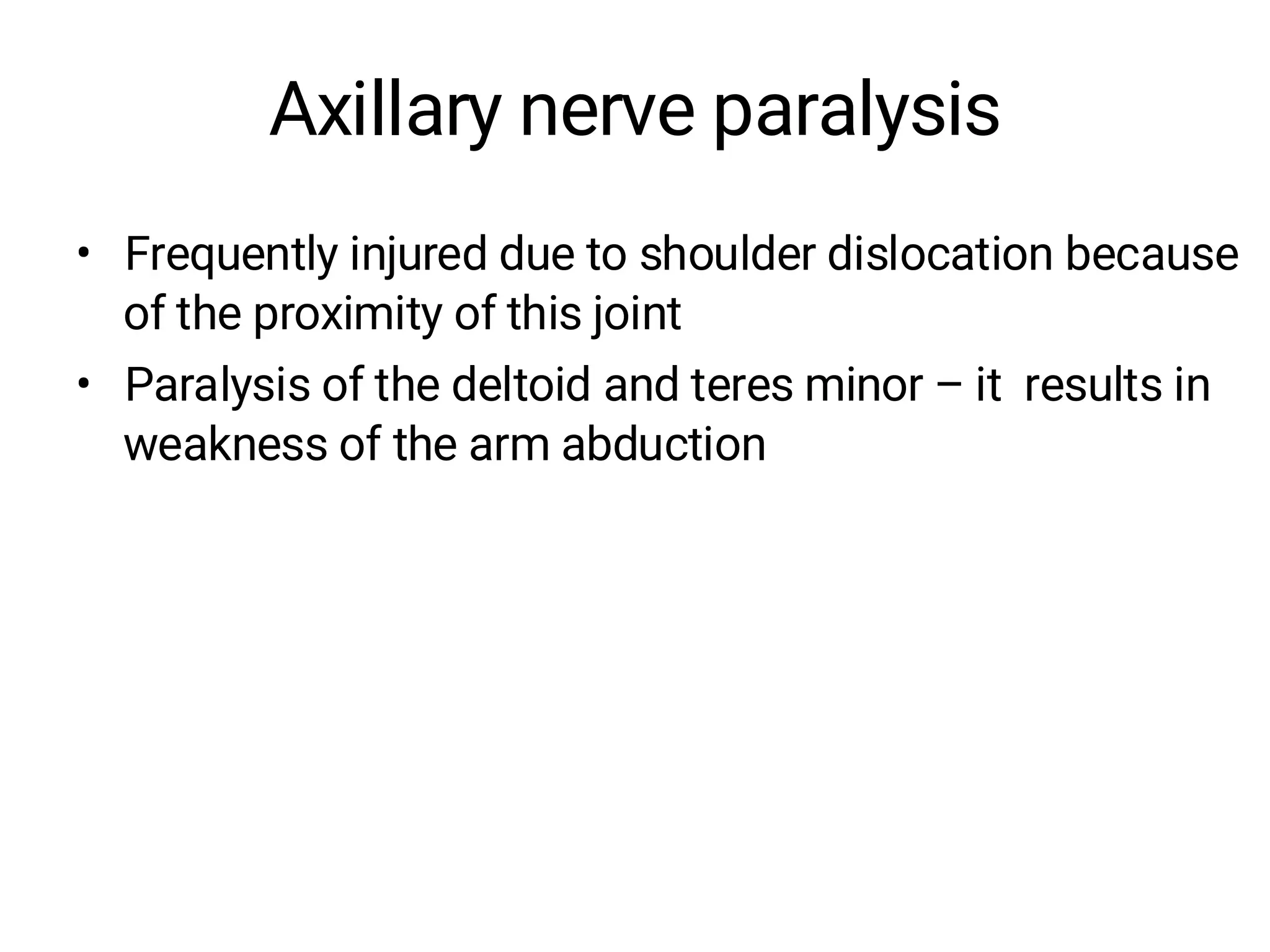 Axillary nerve paralysis
• Frequently injured due to shoulder dislocation because
of the proximity of this joint
• Paralysis of the deltoid and teres minor – it results in
weakness of the arm abduction
 
