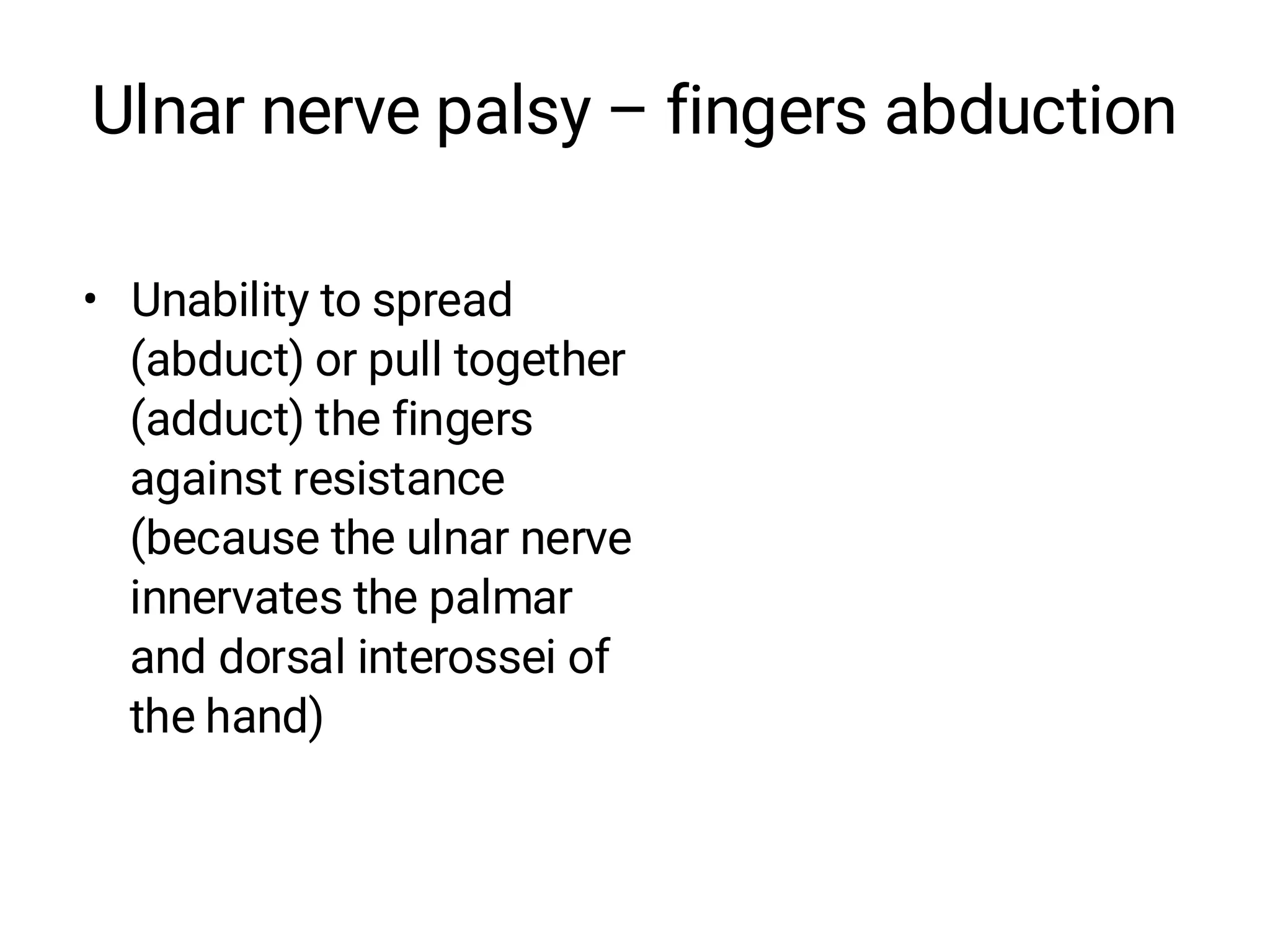 Ulnar nerve palsy – fingers abduction
• Unability to spread
(abduct) or pull together
(adduct) the fingers
against resistance
(because the ulnar nerve
innervates the palmar
and dorsal interossei of
the hand)
 