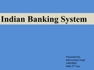 Indian Banking System
Presented By-
Abhinandan Singh
14810003
MBA 2ND Year
 