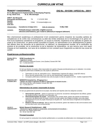 CURRICULUM VITAE
Curriculum Vitae – Robert – rev14FR version abregee – Mai 2013 Page 1 of 3
ROBERT VANDEWINKEL, ing. OIQ No.: 5015380 / APEGS No.: 30011
M. Sc.(Management & Implementation of Developing Projects),
B. Ing. Génie Civil, B. Sc. Microbiologie
4590-F, des Bosquets
St-Augustin-de-Desmaures
Québec
Canada
G1A 3C4
Tél: +1 (418) 861 8904
E-Mail: R.Vandewinkel@me.com
Citoyennetés : Canadienne et belge (U.E.) Date de naissance: 15-Mai-1964
Langues: Français (langue maternelle), anglais (avancé),
allemand (intermédiaire), grec moderne (débutant) et espagnol (débutant)
Mon cheminement académique et professionnel m’ont constamment permis d’explorer de nouvelles sphères de
compétences et de croître mes connaissances au-delà des limites entendues de la microbiologie et du génie civil.
Fort d’une expérience canadienne et européenne, j’ai acquis la maturité, l’expérience et les aptitudes en gestion de
projet et de construction, en génie-conseil (consultant et expert), en administration et en développement et gestion
des affaires dans les domaines de la pétrochimie, du bâtiment, du développement durable, de la certification de
produits et de procédés, de la construction et de la résolution de réclamations. Je suis reconnu pour mon esprit
d’équipe et mon leadership, mon sens de la médiation et mon constant souci d’apprendre au-delà de mes zones de
confort.
Expériences professionnelles
Octobre 2013 à
Mars 2015
GCM Consultants inc.
- Ingénieurs conseil–
4000, Boulevard Guillaume-Couture, Lévis (Québec) Canada G6V 7M5
Tel : +1 (418) 834 0014
Directeur de projets
En tant que directeur de projets, j’étais responsable de la gestion d’équipes pluridisciplinaires pour la réalisation de contrats
d’ingénierie préliminaire et détaillée pour des projets en pétrochimie :
 Optimisation du train de préchauffe du brut – Saskatchewan (ingénierie $3 millions / projet $25 millions)
 Revue sécurité opérationnelle d’une unité de coke Saskatchewan (ingénierie $400k)
 Conception préliminaire et estimation des coûts de projets d’unités de captation de CO2 – Québec (ingénierie $75k)
Septembre 2011
à octobre 2013
GENESYS Industriel Inc. (Progesys Inc.)
- Gestion de projet et ingénierie de détail en pétrochimie et industrie lourde –
160, Chemin des Îles, Lévis (Québec) Canada G6V 7M5
Tel : +1 (418) 835 4111
Administrateur de contrat / responsable du bureau
En tant que gestionnaire de personnel et de projets, mes tâches sont réparties selon les catégories suivantes :
1- Administration générale : gestion et supervision du personnel, recrutement, développement des affaires, gestion
des feuilles de temps, supervision de la facturation, etc.
2- Administration/gestion de projets : administration des comptes clients, gestion des plaintes et réclamations,
supervision des gestionnaires de projets, direction de projet, gestion des budgets de projets, suivis des projets,
développement et suivis de projets mécaniques et de génie civil. Suivis des travaux d’ingénierie et de réparation
des réservoirs.
3- Relations internes et externes : Mise en place des procédures, gestion des relations et des communications entre
les trois sites (Laval, Lévis et Boucherville)
Janvier à
septembre 2011
British Research Establishment – BRE
- Recherche et génie conseil en construction, environnement et innovations –
Bucknalls Lane, Watford WD25 9XX
Tel: +44 (0) 1923 664 000
Principal Consultant
En tant qu’expert en construction hors-chantier (préfabrication), en procédés de préfabrication et en développement durable, je
 