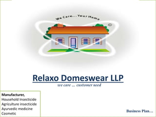Relaxo Domeswear LLP
Business Plan…
we care … customer need
Manufacturer,
Household Insecticide
Agriculture insecticide
Ayurvedic medicine
Cosmetic
 