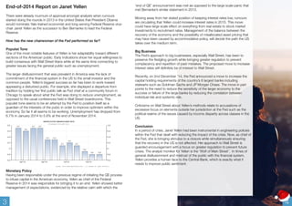 End-of-2014 Report on Janet Yellen 
There were already murmurs of approval amongst analysts when rumours 
started doing the rounds in 2013 in the United States that President Obama 
would nominate Yale-trained economist and long-serving Federal Reserve vice-chair 
Janet Yellen as the successor to Ben Bernanke to lead the Federal 
Reserve. 
How has the new chairwoman of the Fed performed so far? 
Populist Tone 
One of the most notable features of Yellen is her adaptability toward different 
sections of the American public. Early indications show her equal willingness to 
build consensus with Wall Street titans while at the same time connecting to 
greater issues facing the general public such as unemployment. 
The larger disillusionment that was prevalent in America was the lack of 
commitment of the financial system in the US to the small investor and the 
common people. Yellen’s biggest success so far has been to work toward 
appeasing a disturbed public. For example, she displayed a departure from 
tradition by holding her first public talk as Fed chief at a community forum in 
Chicago to speak about what the Fed was doing to reduce unemployment, as 
opposed to the usual conferences held in Wall Street boardrooms. This 
populist tone seems to be an attempt by the Fed to position itself as a 
guardian of the interests of the pubic in order to improve optimism within the 
economy. So far it all seems to be working. Unemployment has dropped from 
6.7% in January 2014 to 5.8% at the end of November 2014. 
Monetary Policy 
Having been responsible under the previous regime of initiating the QE process 
to infuse capital in the American economy, Yellen as chief of the Federal 
Reserve in 2014 was responsible for bringing it to an end. Yellen showed better 
management of expectations, evidenced by the relative calm with which the 
‘end of QE’ announcement was met as opposed to the large scale panic that 
met Bernanke’s similar statement in 2013. 
Moving away from her stated position of keeping interest rates low, rumours 
are circulating that Yellen could increase interest rates in 2015. This move 
could have large scale effect on everything from real estate to stock market 
investments to recruitment rates. Management of the balance between the 
recovery of the economy and the possibility of misallocated asset pricing that 
may have been caused by accommodative policy, will decide the path the US 
takes over the medium term. 
Big Business 
The Fed’s approach to big businesses, especially Wall Street, has been to 
preserve the fledgling growth while bringing greater regulation to prevent 
complacency and repetition of past mistakes. The proposed move to increase 
interest rates will definitely be of interest to Wall Street. 
Recently, on 2nd December ’14, the Fed announced a move to increase the 
capital holding requirements of the country’s 8 largest banks including 
stalwarts such as Goldman Sachs and JP Morgan Chase. The move in part 
points to the need to reduce the sensitivity of the larger economy to the 
success or failure of the large banks by reducing the correlation between 
individual risk and systemic risk. 
Criticisms on Wall Street about Yellen’s methods relate to accusations of 
excessive focus on elements outside her jurisidiction at the Fed such as the 
political realms of the issues caused by income disparity across classes in the 
US. 
Conclusion 
In a period of crisis, Janet Yellen had been instrumental in engineering policies 
within the Fed that dealt with reducing the impact of the crisis. Now, as chief of 
the Fed, she is bringing stimulus to a closure while simultaneously ensuring 
that the recovery in the US is not affected. Her approach to Wall Street is 
guarded encouragement with a focus on greater regulation to prevent future 
crises. The analyst moniker for Yellen is the ‘Wolf of Main Street’. In times of 
general disillusionment and mistrust of the public with the financial system, 
Yellen provides a human face to the Central Bank, which is exactly what it 
needs to improve public sentiment. 
3 4 
 