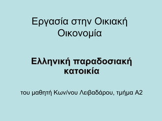 Εργασία στην Οικιακή
Οικονομία
Ελληνική παραδοσιακήΕλληνική παραδοσιακή
κατοικίακατοικία
του μαθητή Κων/νου Λειβαδάρου, τμήμα Α2
 