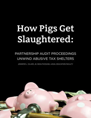 PAGE 10
QUARTERLY
How Pigs Get
Slaughtered:
PARTNERSHIP AUDIT PROCEEDINGS
UNWIND ABUSIVE TAX SHELTERS
JENNIFER L. VILLIER, JD, WEALTHCOUSEL LEGAL EDUCATION FACULTY
 