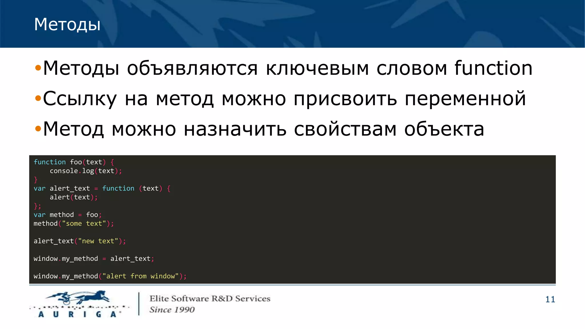 11
Методы
Методы объявляются ключевым словом function
Ссылку на метод можно присвоить переменной
Метод можно назначить свойствам объекта
function foo(text) {
console.log(text);
}
var alert_text = function (text) {
alert(text);
};
var method = foo;
method("some text");
alert_text("new text");
window.my_method = alert_text;
window.my_method("alert from window");
 