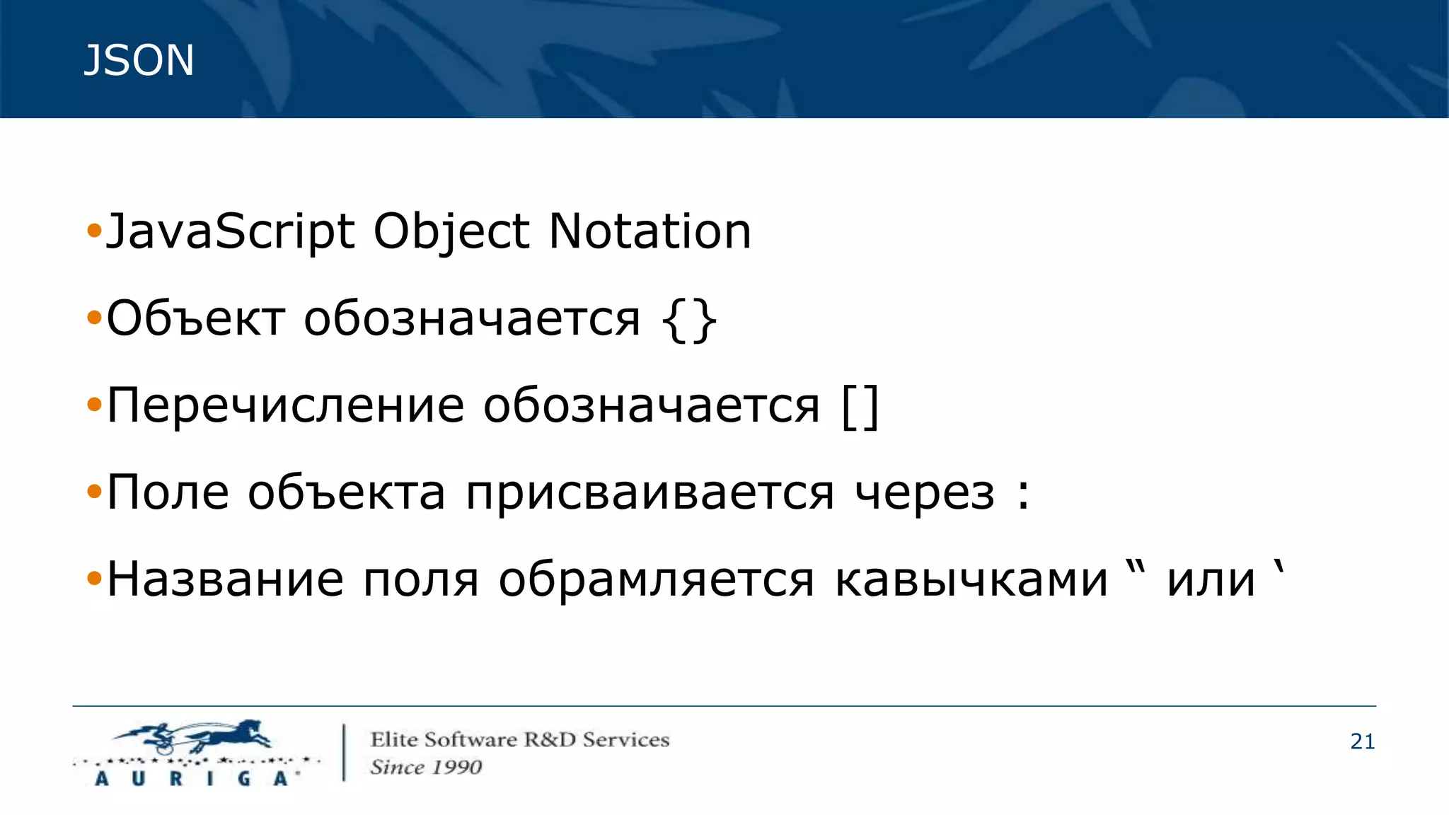 21
JSON
JavaScript Object Notation
Объект обозначается {}
Перечисление обозначается []
Поле объекта присваивается через :
Название поля обрамляется кавычками “ или ‘
 