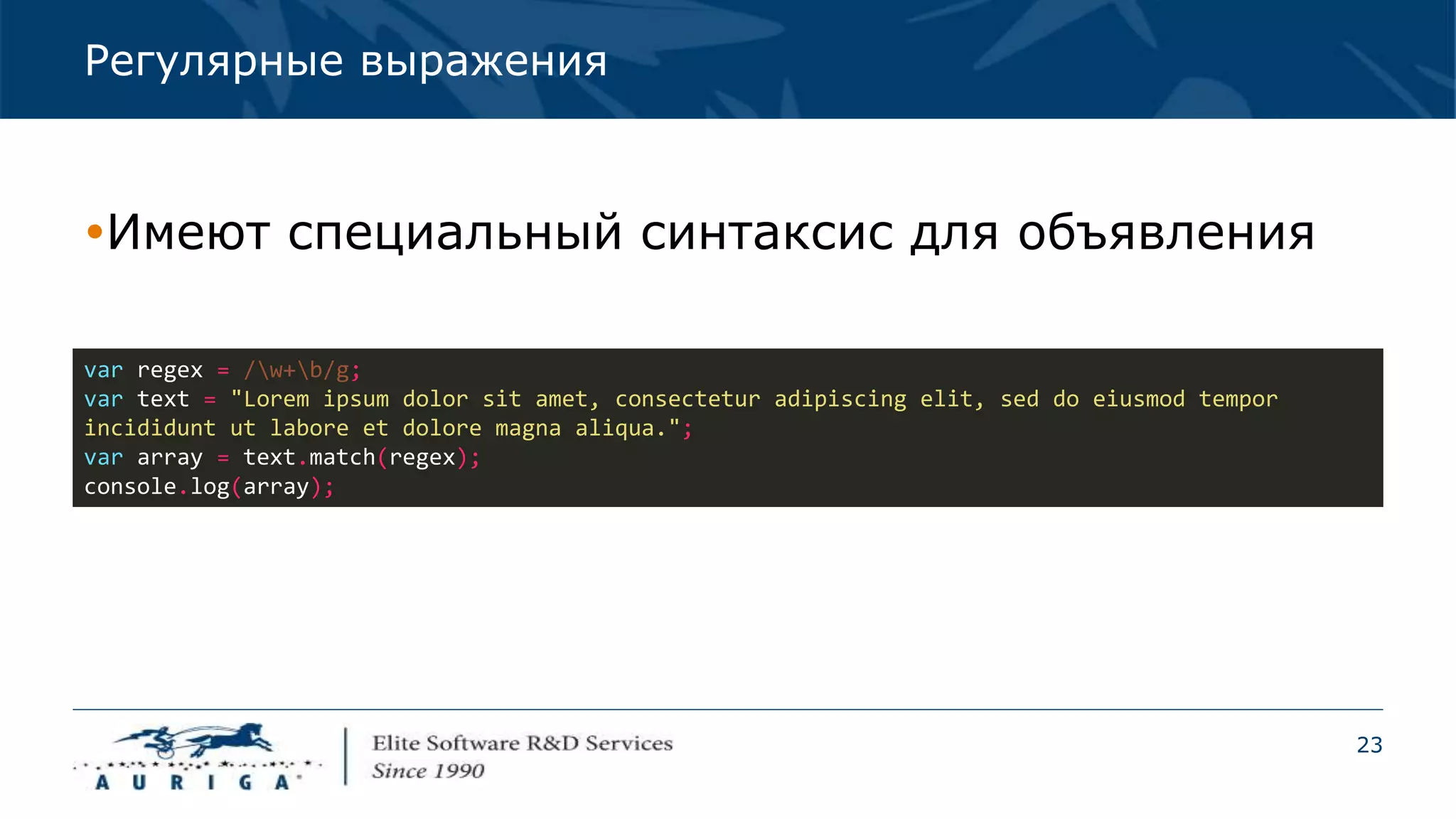 23
Регулярные выражения
Имеют специальный синтаксис для объявления
var regex = /w+b/g;
var text = "Lorem ipsum dolor sit amet, consectetur adipiscing elit, sed do eiusmod tempor
incididunt ut labore et dolore magna aliqua.";
var array = text.match(regex);
console.log(array);
 