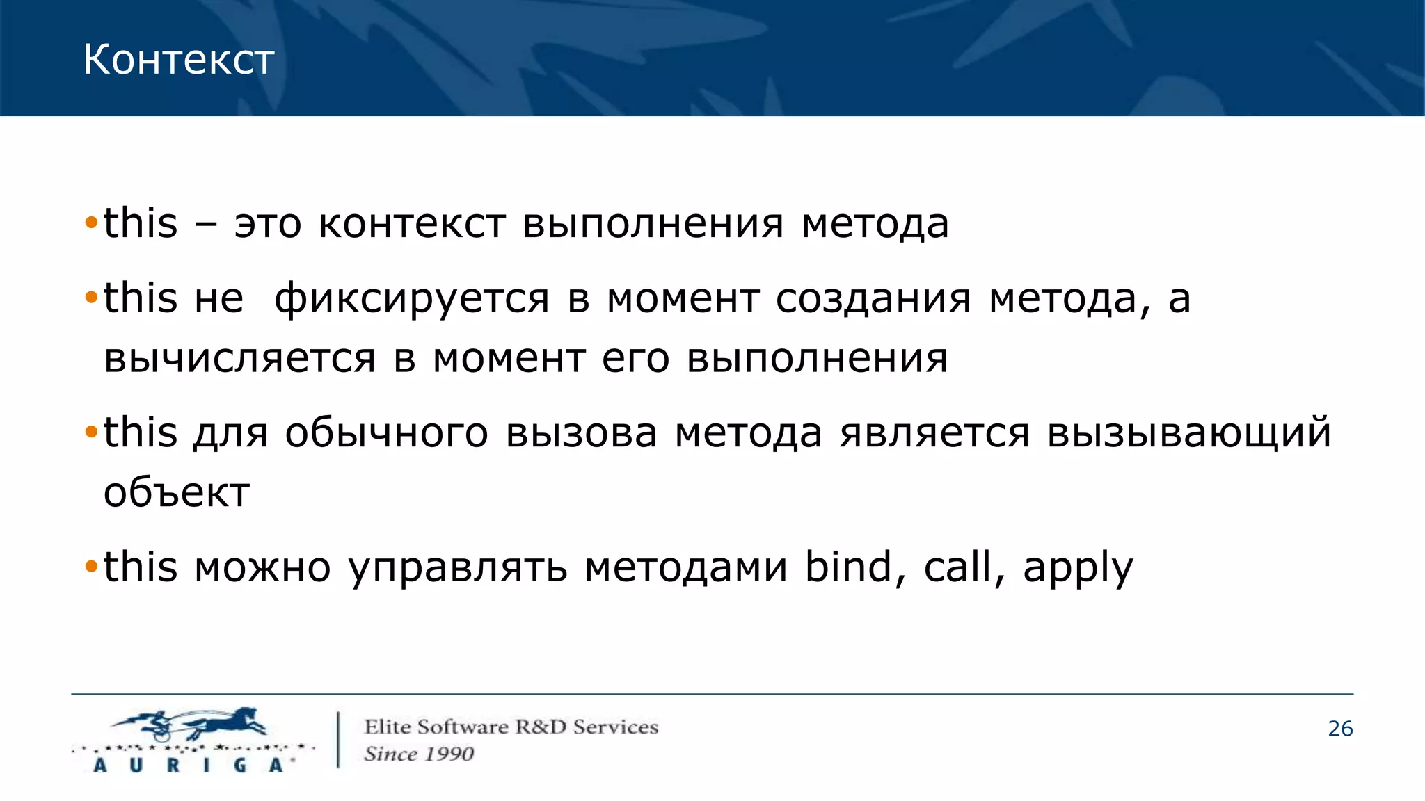 26
Контекст
this – это контекст выполнения метода
this не фиксируется в момент создания метода, а
вычисляется в момент его выполнения
this для обычного вызова метода является вызывающий
объект
this можно управлять методами bind, call, apply
 
