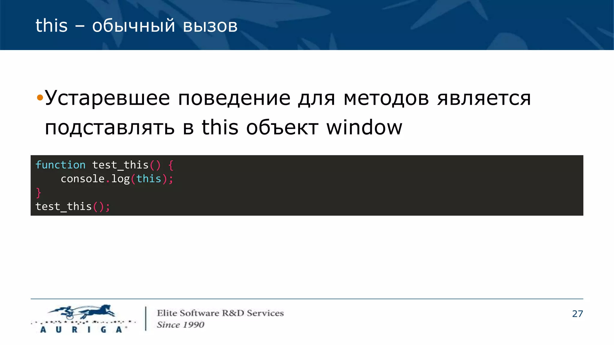 27
this – обычный вызов
Устаревшее поведение для методов является
подставлять в this объект window
function test_this() {
console.log(this);
}
test_this();
 