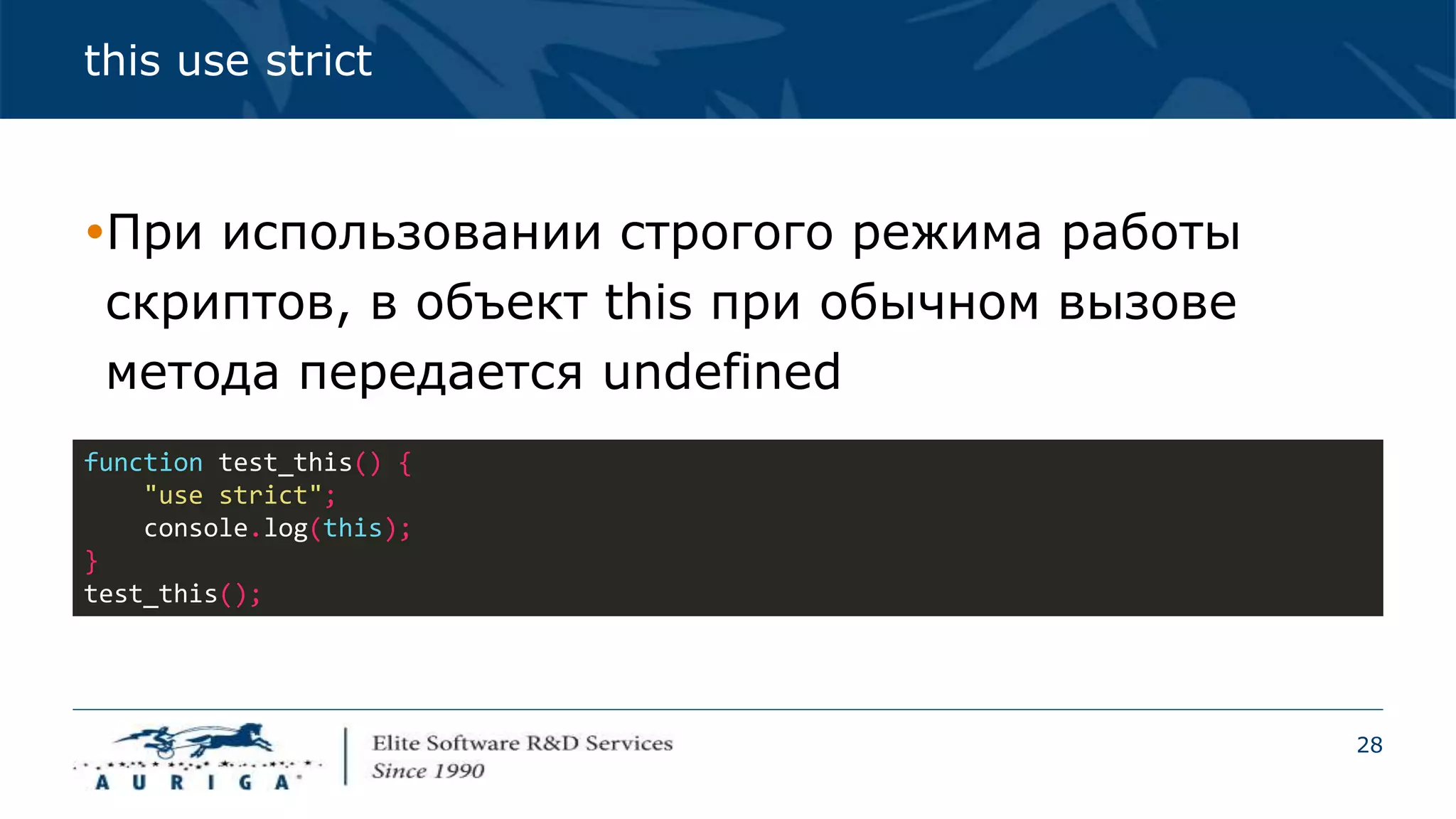 28
this use strict
При использовании строгого режима работы
скриптов, в объект this при обычном вызове
метода передается undefined
function test_this() {
"use strict";
console.log(this);
}
test_this();
 
