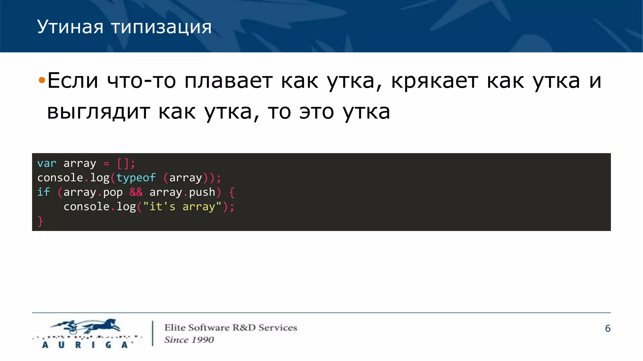 6
Утиная типизация
var array = [];
console.log(typeof (array));
if (array.pop && array.push) {
console.log("it's array");
}
Если что-то плавает как утка, крякает как утка и
выглядит как утка, то это утка
 