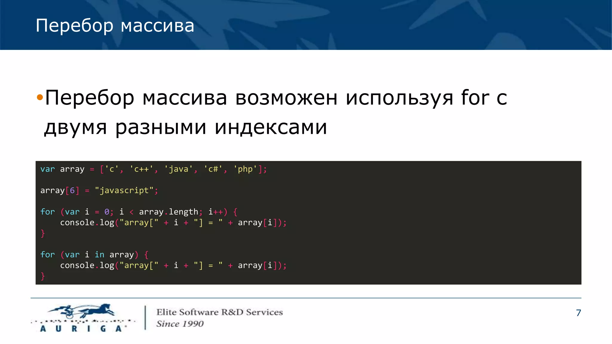7
Перебор массива
Перебор массива возможен используя for с
двумя разными индексами
var array = ['c', 'c++', 'java', 'c#', 'php'];
array[6] = "javascript";
for (var i = 0; i < array.length; i++) {
console.log("array[" + i + "] = " + array[i]);
}
for (var i in array) {
console.log("array[" + i + "] = " + array[i]);
}
 