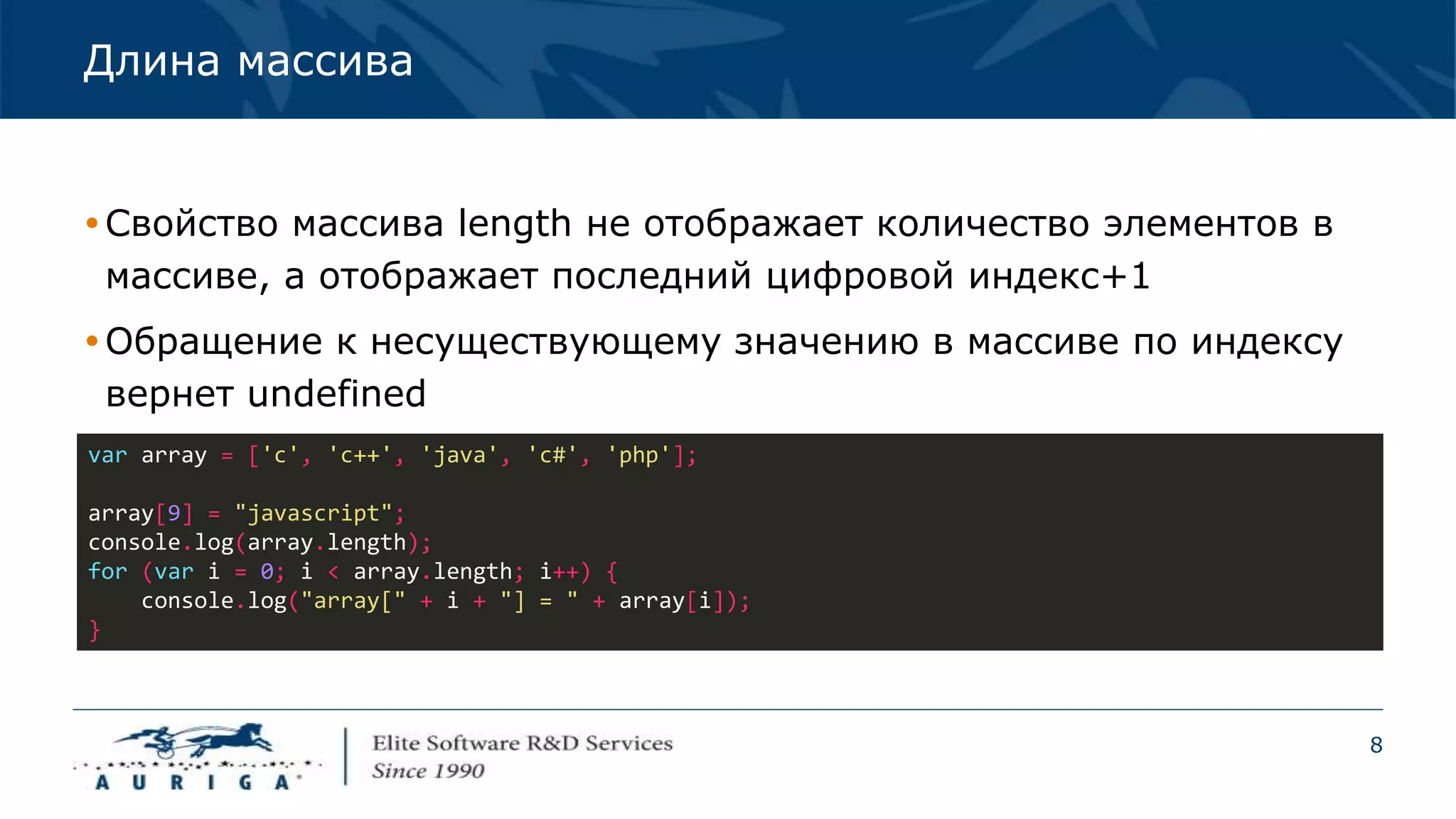 8
Длина массива
Свойство массива length не отображает количество элементов в
массиве, а отображает последний цифровой индекс+1
Обращение к несуществующему значению в массиве по индексу
вернет undefined
var array = ['c', 'c++', 'java', 'c#', 'php'];
array[9] = "javascript";
console.log(array.length);
for (var i = 0; i < array.length; i++) {
console.log("array[" + i + "] = " + array[i]);
}
 