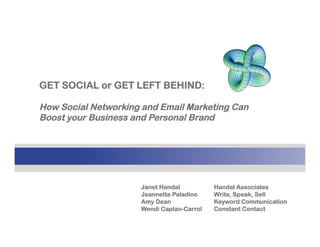 GET SOCIAL or GET LEFT BEHIND:
How Social Networking and Email Marketing Can
Boost your Business and Personal Brand
Janet Handal Handal Associates
Jeannette Paladino Write, Speak, Sell
Amy Dean Keyword Communication
Wendi Caplan-Carrol Constant Contact
 