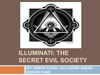 ILLUMINATI: THE
SECRET EVIL SOCIETY
BY: USMAN ZAFAR, JALA UDDIN AKBAR,
SHOAIB KHAN
 