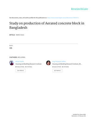 See	discussions,	stats,	and	author	profiles	for	this	publication	at:	https://www.researchgate.net/publication/274639775
Study	on	production	of	Aerated	concrete	block	in
Bangladesh
ARTICLE	·	MARCH	2015
READS
106
3	AUTHORS,	INCLUDING:
Ahsan	Habib
Housing	and	Building	Research	institute
6	PUBLICATIONS			4	CITATIONS			
SEE	PROFILE
Eng.	Rubaiyet	Hafiza
Housing	and	Building	Research	Institute,	Dh…
3	PUBLICATIONS			0	CITATIONS			
SEE	PROFILE
Available	from:	Ahsan	Habib
Retrieved	on:	14	February	2016
 