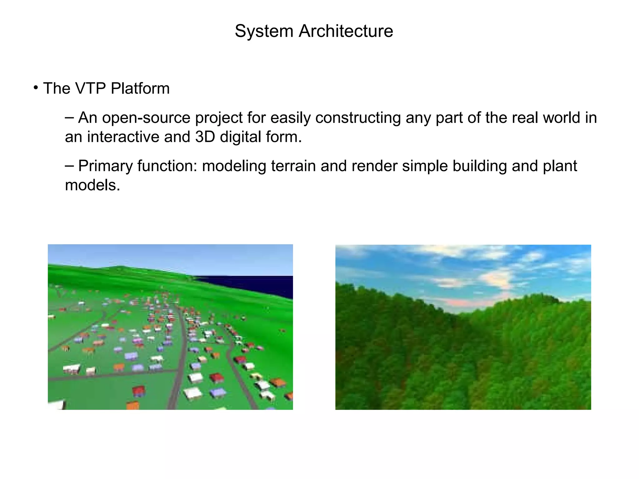 System Architecture
• The VTP Platform
– An open-source project for easily constructing any part of the real world in
an interactive and 3D digital form.
– Primary function: modeling terrain and render simple building and plant
models.
 