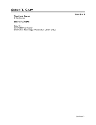 SERON T. GRAY
Page 4 of 4
Fiscal Law Course
3 Day Course
CERTIFICATIONS
Security +
Certified Ethical Hacker
Information Technology Infrastructure Library (ITIL)
continued…
 
