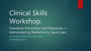 Clinical Skills
Workshop:
Overdose Prevention and Response —
Administering Naloxone to Save Lives
POPULATION HEALTH INTEREST GROUP
SEPTEMBER 8, 2016
 