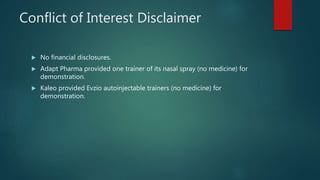 Conflict of Interest Disclaimer
 No financial disclosures.
 Adapt Pharma provided one trainer of its nasal spray (no medicine) for
demonstration.
 Kaleo provided Evzio autoinjectable trainers (no medicine) for
demonstration.
 