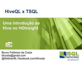 HiveQL x TSQL
Uma introdução ao
Hive no HDInsight
Bruno Feldman da Costa
bfcosta@gmail.com
@feldmanB | facebook.com/bfcosta
 